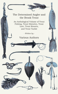 صورة الغلاف: The Determined Angler and the Brook Trout - An Anthological Volume of Trout Fishing, Trout Histories, Trout Lore, Trout Resorts, and Trout Tackle (History of Fishing Series) 9781905124572