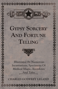 Cover image: Gypsy Sorcery and Fortune Telling - Illustrated by Numerous Incantations, Specimens of Medical Magic, Anecdotes and Tales 9781528772488