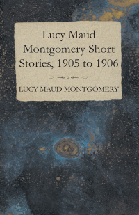 Imagen de portada: Lucy Maud Montgomery Short Stories, 1905 to 1906 9781473316980