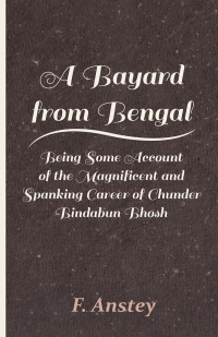 صورة الغلاف: A Bayard from Bengal - Being Some Account of the Magnificent and Spanking Career of Chunder Bindabun Bhosh 9781446086810