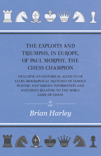 表紙画像: The Exploits and Triumphs, in Europe, of Paul Morphy, the Chess Champion - Including An Historical Account Of Clubs, Biographical Sketches Of Famous Players, And Various Information And Anecdote Relating To The Noble Game Of Chess 9781445530932