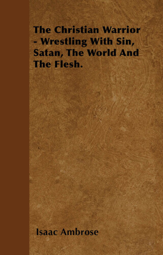 Cover image: The Christian Warrior - Wrestling With Sin, Satan, The World And The Flesh. 9781446058411