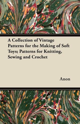 Cover image: A Collection of Vintage Patterns for the Making of Soft Toys; Patterns for Knitting, Sewing and Crochet 9781447450931