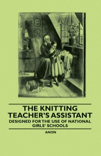 表紙画像: The Knitting Teacher's Assistant - Designed for the use of National Girls' Schools 9781445528601