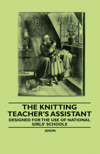 Imagen de portada: The Knitting Teacher's Assistant - Designed for the use of National Girls' Schools 9781445528601