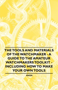 Cover image: The Tools and Materials of the Watchmaker - A Guide to the Amateur Watchmaker's Toolkit - Including How to make your own Tools 9781446529485