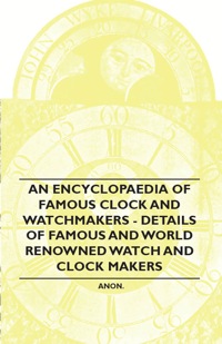 表紙画像: An Encyclopaedia of Famous Clock and Watchmakers - Details of Famous and World Renowned Watch and Clock Makers 9781446529515
