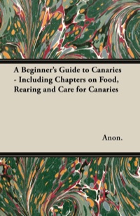 表紙画像: A Beginner's Guide to Canaries - Including Chapters on Food, Rearing and Care for Canaries 9781447415022