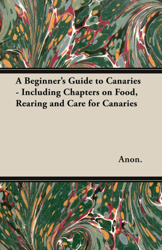Cover image: A Beginner's Guide to Canaries - Including Chapters on Food, Rearing and Care for Canaries 9781447415022