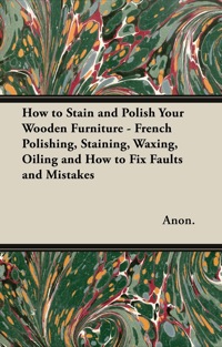 Imagen de portada: How to Stain and Polish Your Wooden Furniture - French Polishing, Staining, Waxing, Oiling and How to Fix Faults and Mistakes 9781447444800