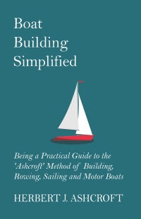 Omslagafbeelding: Boat Building Simplified - Being a Practical Guide to the 'Ashcroft' Method of Building, Rowing, Sailing and Motor Boats 9781447411888