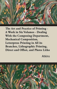 Cover image: The Art and Practice of Printing - A Work in Six Volumes - Dealing With The Composing Department, Mechanical Composition, Letterpress Printing In All Its Branches, Lithographic Printing, Direct And Offset 9781447436768