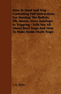 表紙画像: How To Hunt And Trap - Containing Full Instructions For Hunting The Buffalo, Elk, Moose, Deer, Antelope. 9781444632255