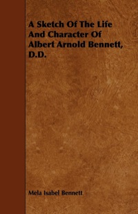 Cover image: A Sketch Of The Life And Character Of Albert Arnold Bennett, D.D. 9781444662368