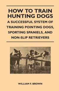 Omslagafbeelding: How to Train Hunting Dogs - A Successful System of Training Pointing Dogs, Sporting Spaniels, And Non-Slip Retrievers 9781447412663