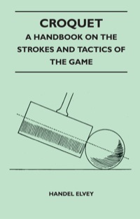 表紙画像: Croquet - A Handbook On The Strokes And Tactics Of The Game 9781445525259