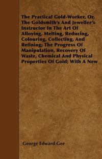 Immagine di copertina: The Practical Gold-Worker, or, The Goldsmith's and Jeweller's Instructor in the Art of Alloying, Melting, Reducing, Colouring, Collecting, and Refining 9781445598475