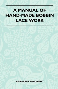 صورة الغلاف: A Manual of Hand-Made Bobbin Lace Work 9781447401063