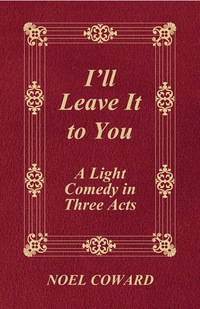 Cover image: I'll Leave It to You - A Light Comedy in Three Acts 9781408630242