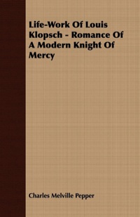 Titelbild: Life-Work Of Louis Klopsch - Romance Of A Modern Knight Of Mercy 9781409768623