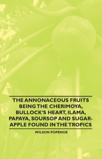 صورة الغلاف: The Annonaceous Fruits Being the Cherimoya, Bullock's Heart, Ilama, Papaya, Soursop and Sugar-Apple Found in the Tropics 9781446537978