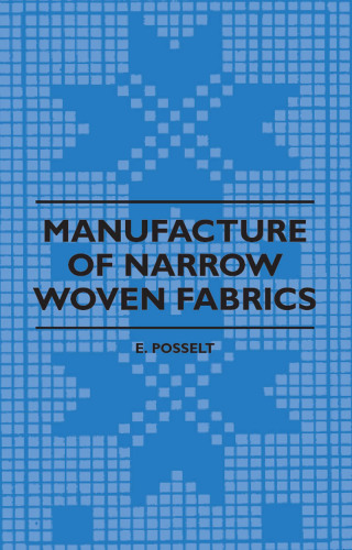 Cover image: Manufacture of Narrow Woven Fabrics - Ribbons, Trimmings, Edgings, Etc. - Giving Description of the Various Yarns Used, the Construction of Weaves and Novelties in Fabrics Structures, also Desriptive Matter as to Looms, Etc. 9781408694817