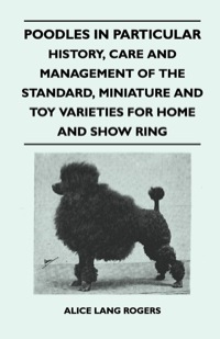Cover image: Poodles In Particular - History, Care And Management Of The Standard, Miniature And Toy Varieties For Home And Show Ring 9781446520406