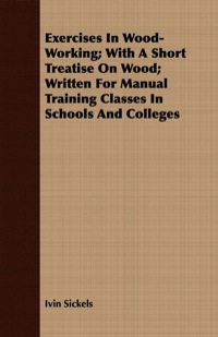 Cover image: Exercises in Wood-Working; With a Short Treatise on Wood - Written for Manual Training Classes in Schools and Colleges 9781409718253