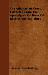 Immagine di copertina: The Athanasian Creed, Extracted From The Apocalypse Or Book Of Revelations Explained 9781446033036