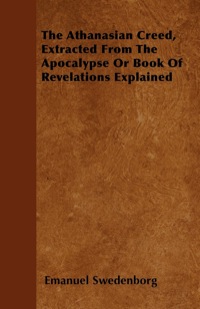 صورة الغلاف: The Athanasian Creed, Extracted From The Apocalypse Or Book Of Revelations Explained 9781446033036