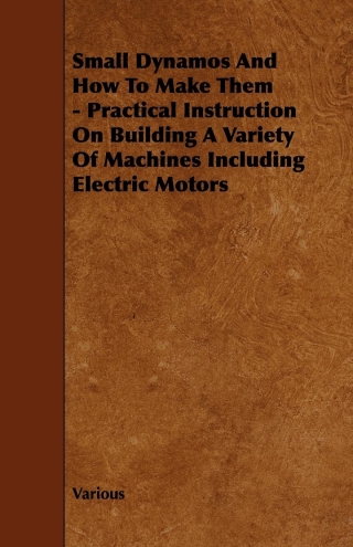 Titelbild: Small Dynamos and How to Make Them - Practical Instruction on Building a Variety of Machines Including Electric Motors 9781444699401