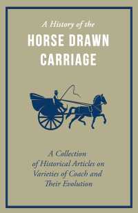 Cover image: A History of the Horse Drawn Carriage - A Collection of Historical Articles on Varieties of Coach and Their Evolution 9781447414209