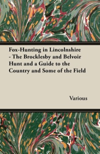 Cover image: Fox-Hunting in Lincolnshire - The Brocklesby and Belvoir Hunt and a Guide to the Country and Some of the Field 9781447421238