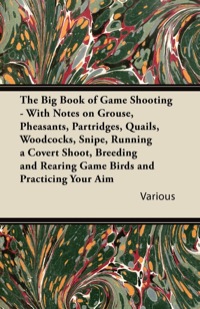 表紙画像: The Big Book of Game Shooting - With Notes on Grouse, Pheasants, Partridges, Quails, Woodcocks, Snipe, Running a Covert Shoot, Breeding and Rearing Game Birds and Practicing Your Aim 9781447432128