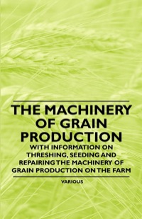 表紙画像: The Machinery of Grain Production - With Information on Threshing, Seeding and Repairing the Machinery of Grain Production on the Farm 9781446536162