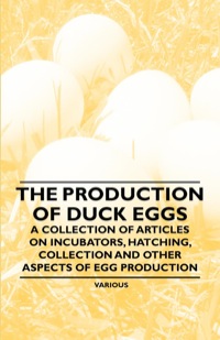 Cover image: The Production of Duck Eggs - A Collection of Articles on Incubators, Hatching, Collection and Other Aspects of Egg Production 9781446536537