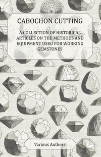 صورة الغلاف: Cabochon Cutting - A Collection of Historical Articles on the Methods and Equipment Used for Working Gemstones 9781447420071
