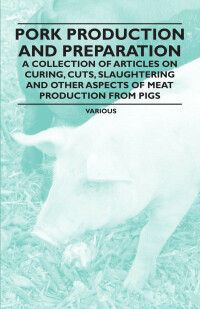 صورة الغلاف: Pork Production and Preparation - A Collection of Articles on Curing, Cuts, Slaughtering and Other Aspects of Meat Production from Pigs 9781446536735