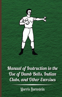 Cover image: Manual Of Instruction In The Use Of Dumb Bells, Indian Clubs, And Other Exercises 9781446005316