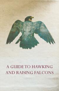 Omslagafbeelding: A Guide to Hawking and Raising Falcons - With Chapters on the Language of Hawking, Short Winged Hawks and Hunting with the Gyrfalcon 9781447432036