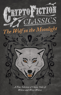 表紙画像: The Wolf in the Moonlight - A Fine Selection of Classic Tales of Wolves and Were-Wolves (Cryptofiction Classics - Weird Tales of Strange Creatures) 9781473308398