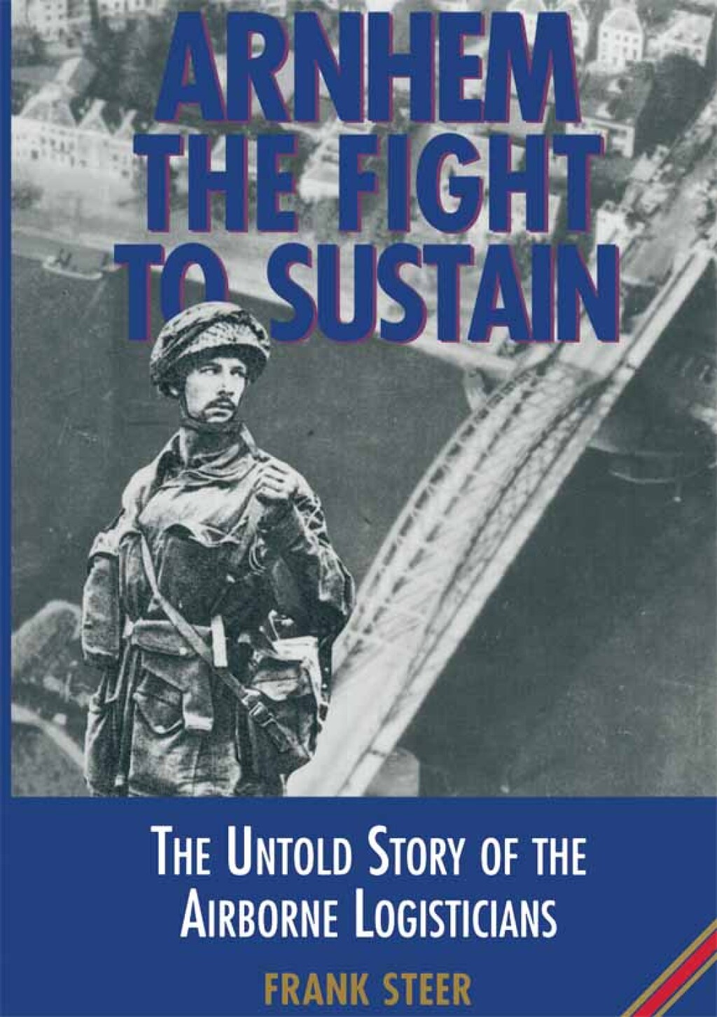 Arnhem the Fight to Sustain The Untold Story of the Airborne Logisticians