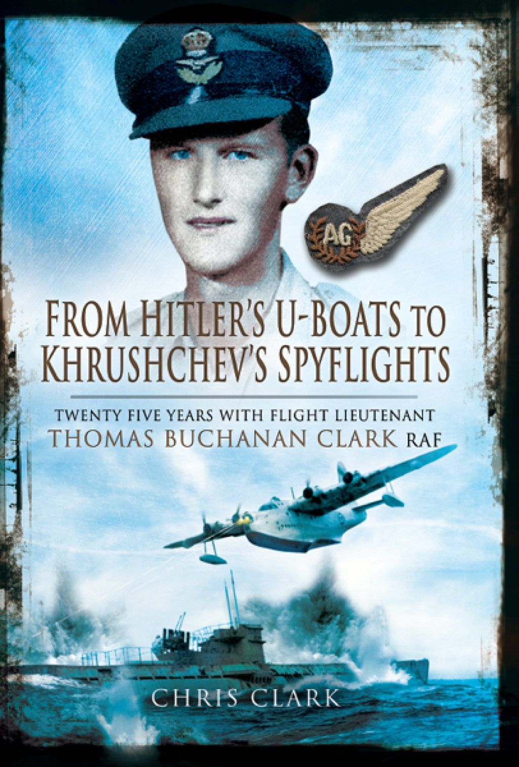 From Hitler’s U-Boats to Khruschev’s Spyflights Twenty Five Years with Flight Lieutenant Thomas Buchanan Clark, RAF