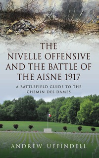 Cover image: The Nivelle Offensive and the Battle of the Aisne 1917: A Battlefield Guide to the Chemin des Dames 9781783030347