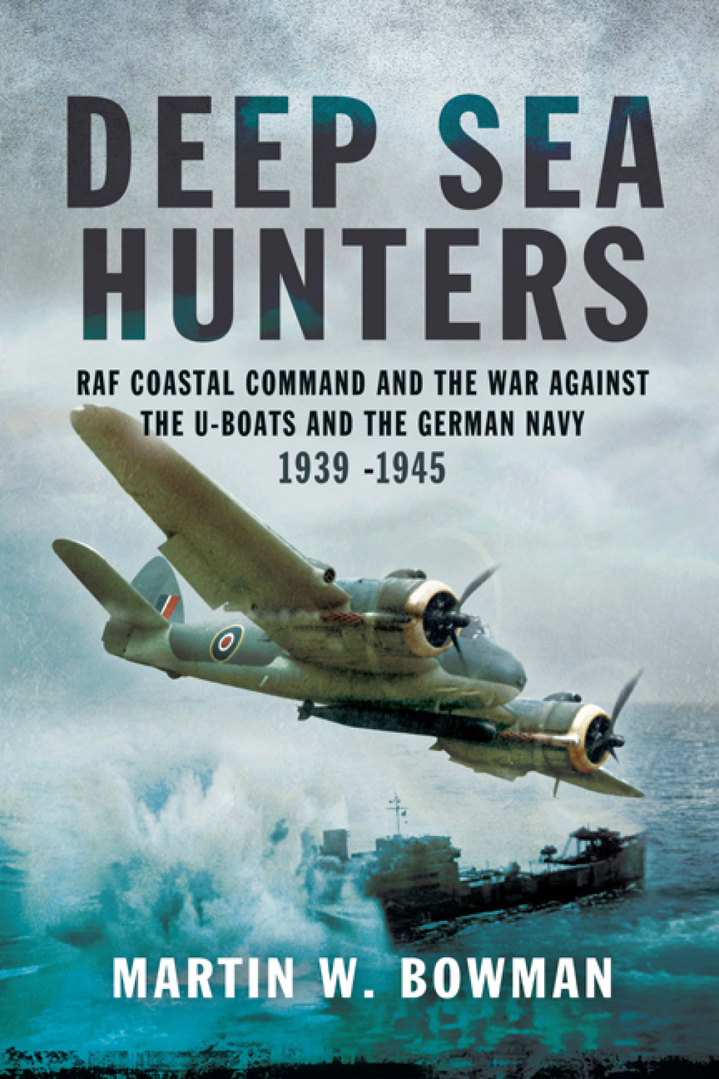 Deep Sea Hunters RAF Coastal Command and the War Against the U-Boats and the German Navy 1939–1945
