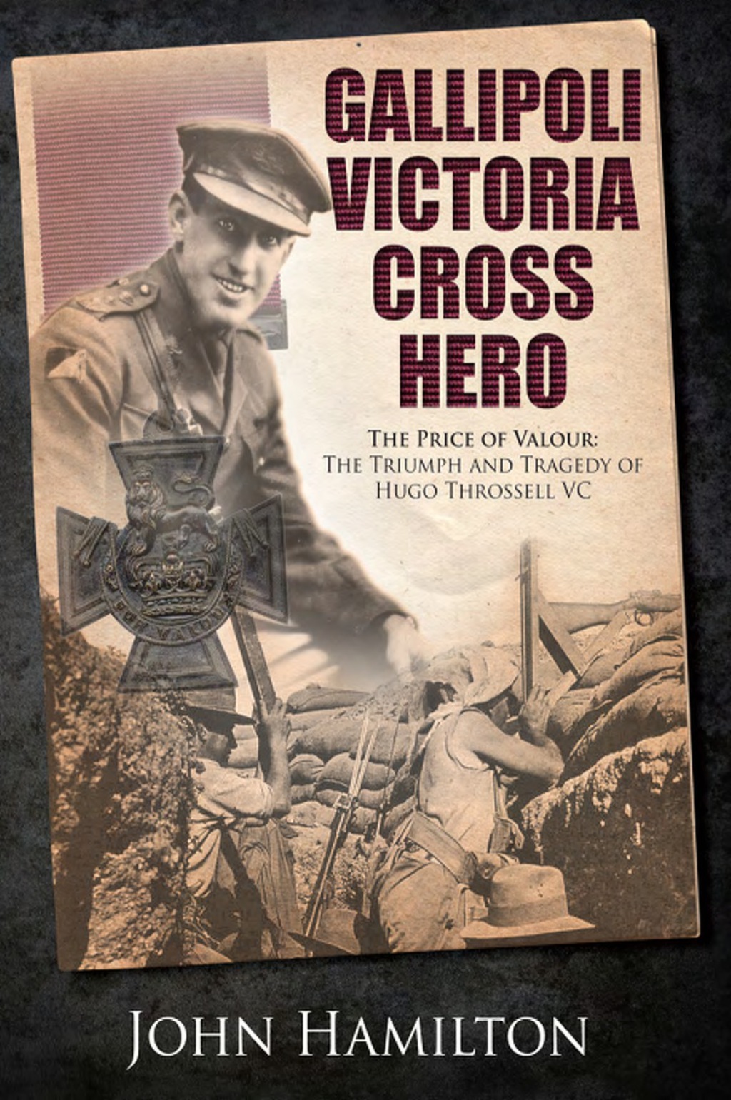 Gallipoli Victoria Cross Hero: The Price of Valour- The Triumph and Tragedy of Hugo Throssell VC
