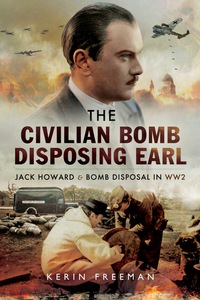 صورة الغلاف: The Civilian Bomb Disposing Earl: Jack Howard and Bomb Disposal in WW2 9781473825604
