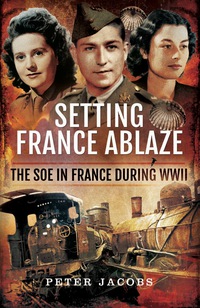 Cover image: Setting France Ablaze: The SOE in France During WWII 9781783463367
