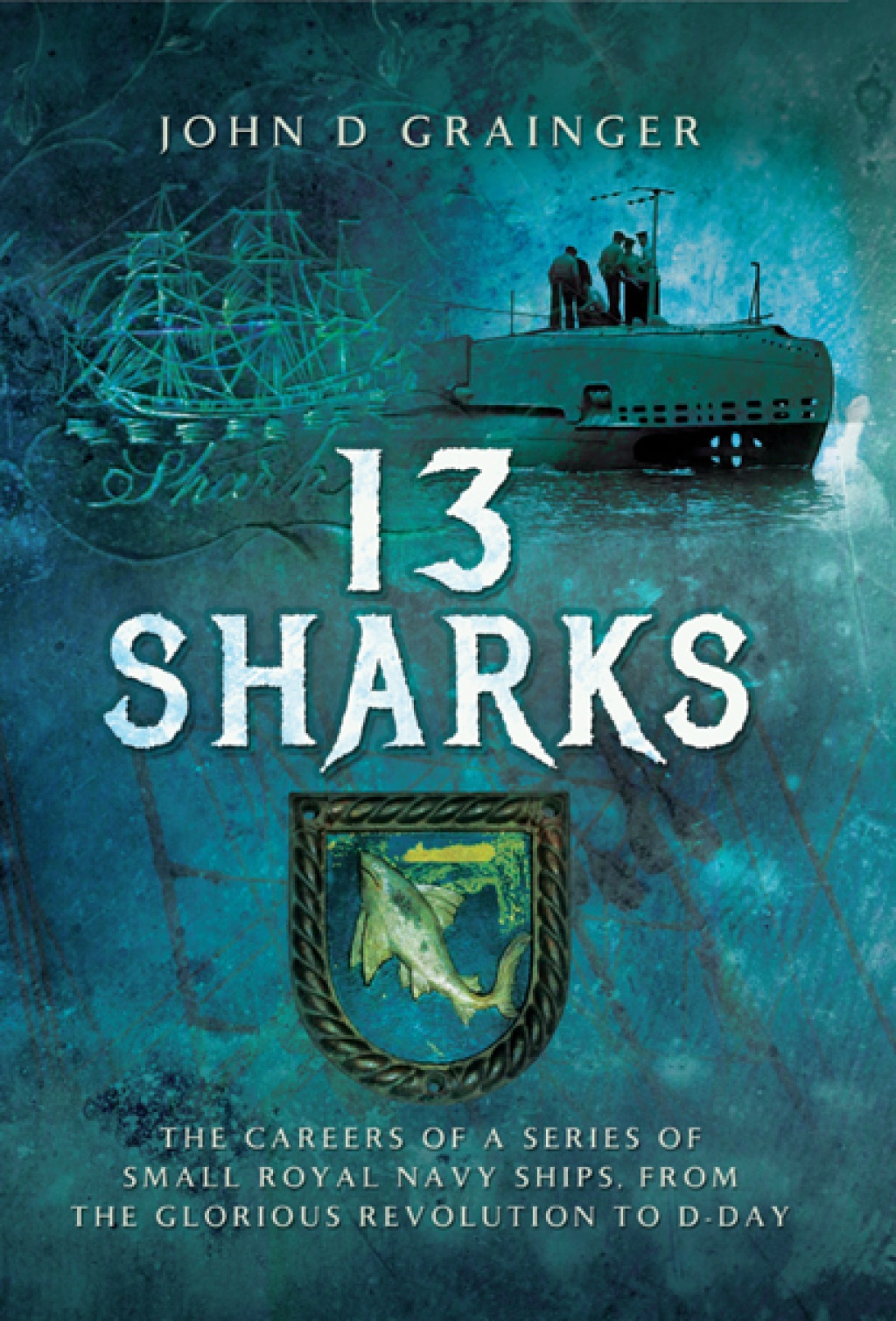 13 Sharks The Careers of a Series of Small Royal Navy Ships, from the Glorious Revolution to D-Day