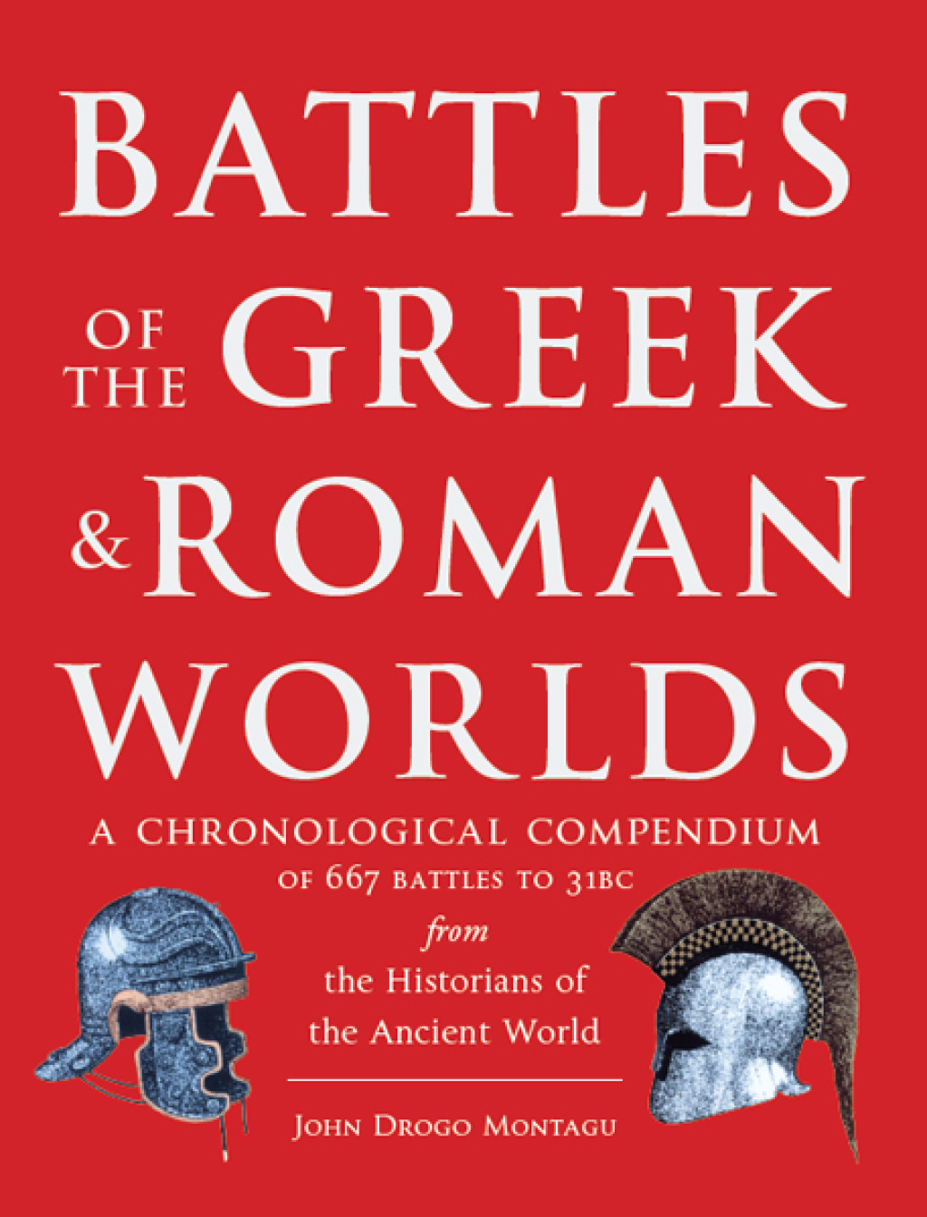 Battles of The Greek and Roman Worlds A Chronological Compendium of 667 Battles to 31 BC From the Historians of the Ancient World